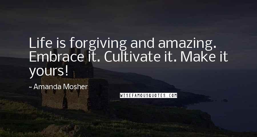 Amanda Mosher Quotes: Life is forgiving and amazing. Embrace it. Cultivate it. Make it yours!