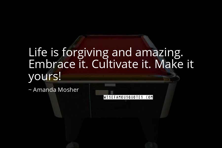 Amanda Mosher Quotes: Life is forgiving and amazing. Embrace it. Cultivate it. Make it yours!