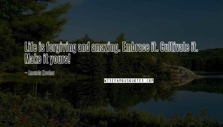 Amanda Mosher Quotes: Life is forgiving and amazing. Embrace it. Cultivate it. Make it yours!