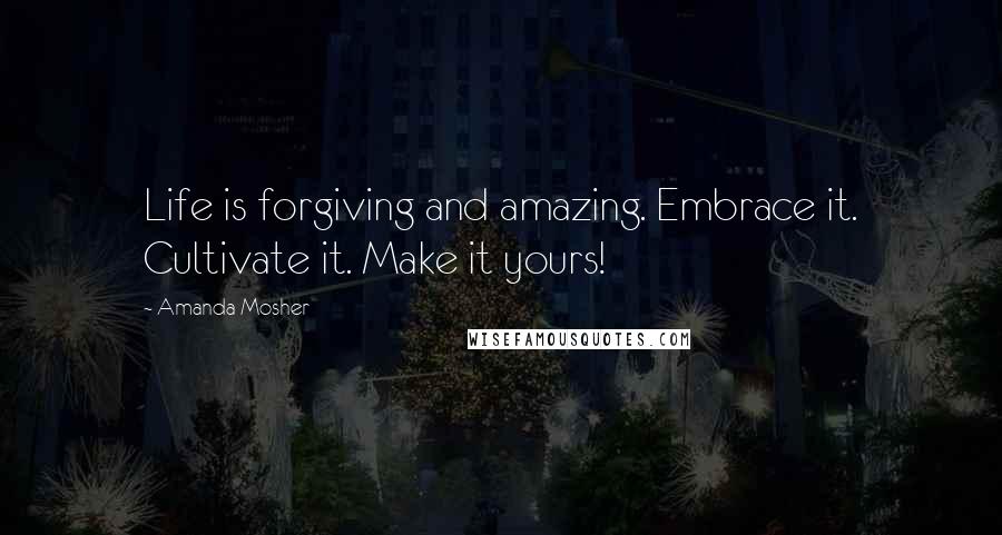 Amanda Mosher Quotes: Life is forgiving and amazing. Embrace it. Cultivate it. Make it yours!