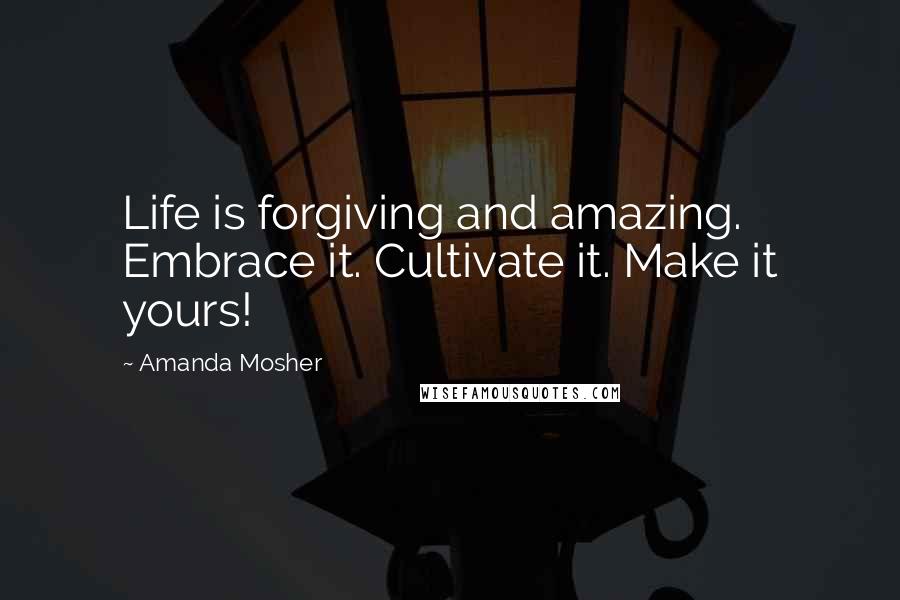 Amanda Mosher Quotes: Life is forgiving and amazing. Embrace it. Cultivate it. Make it yours!