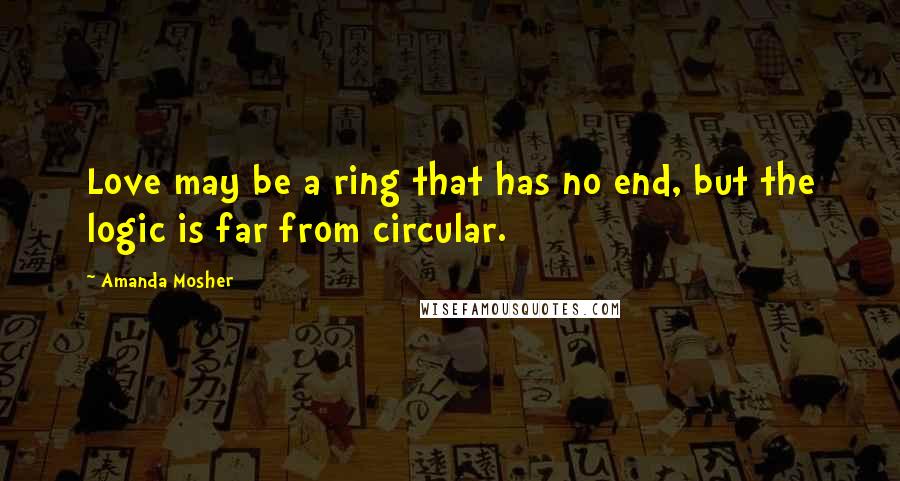 Amanda Mosher Quotes: Love may be a ring that has no end, but the logic is far from circular.