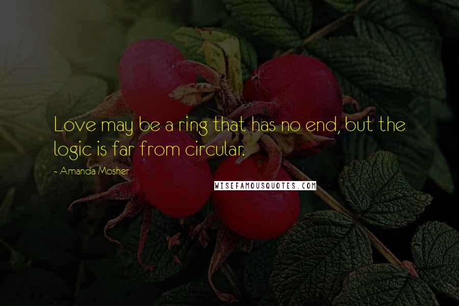 Amanda Mosher Quotes: Love may be a ring that has no end, but the logic is far from circular.