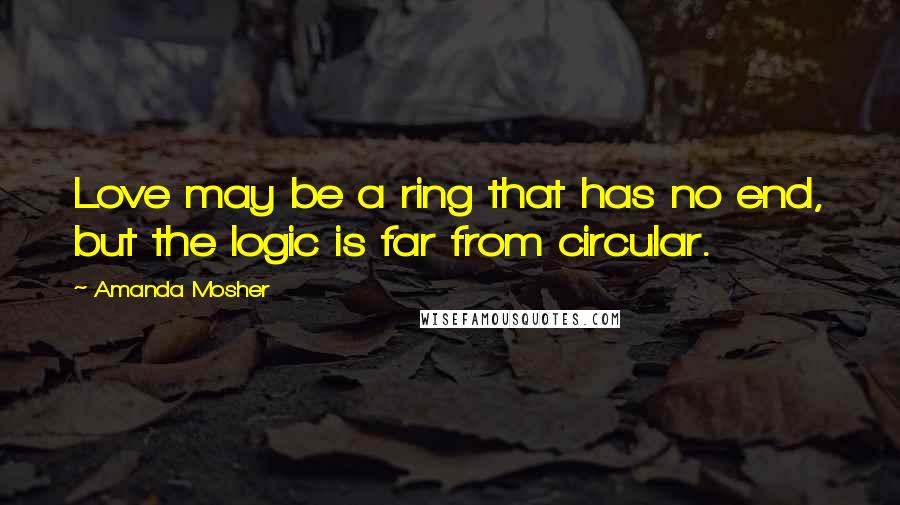 Amanda Mosher Quotes: Love may be a ring that has no end, but the logic is far from circular.