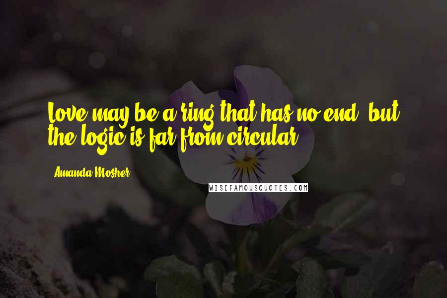 Amanda Mosher Quotes: Love may be a ring that has no end, but the logic is far from circular.