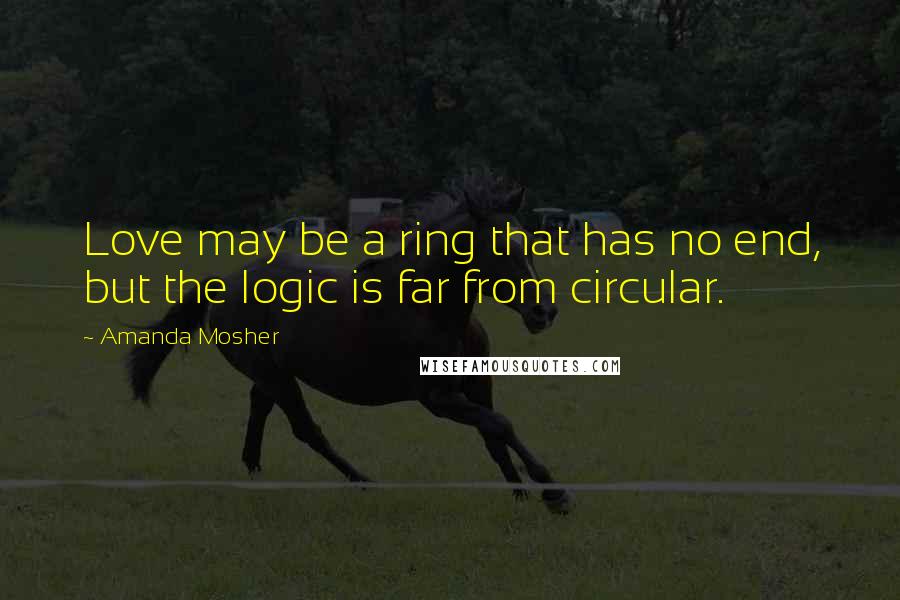 Amanda Mosher Quotes: Love may be a ring that has no end, but the logic is far from circular.