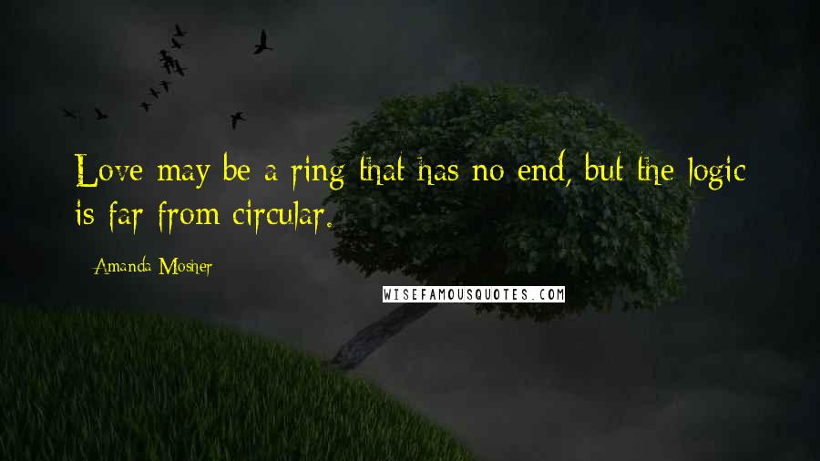 Amanda Mosher Quotes: Love may be a ring that has no end, but the logic is far from circular.