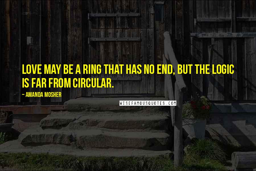 Amanda Mosher Quotes: Love may be a ring that has no end, but the logic is far from circular.