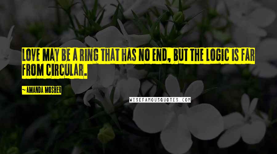 Amanda Mosher Quotes: Love may be a ring that has no end, but the logic is far from circular.