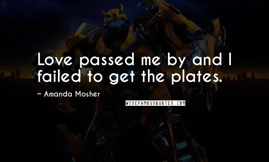 Amanda Mosher Quotes: Love passed me by and I failed to get the plates.