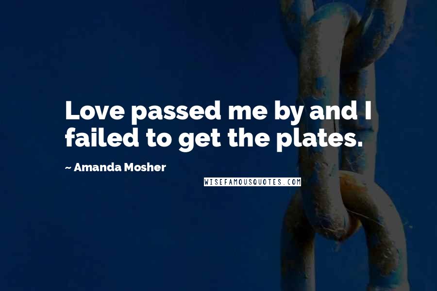 Amanda Mosher Quotes: Love passed me by and I failed to get the plates.