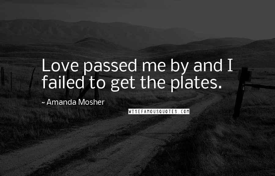 Amanda Mosher Quotes: Love passed me by and I failed to get the plates.