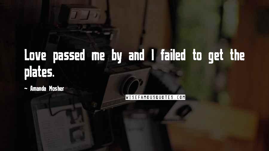 Amanda Mosher Quotes: Love passed me by and I failed to get the plates.