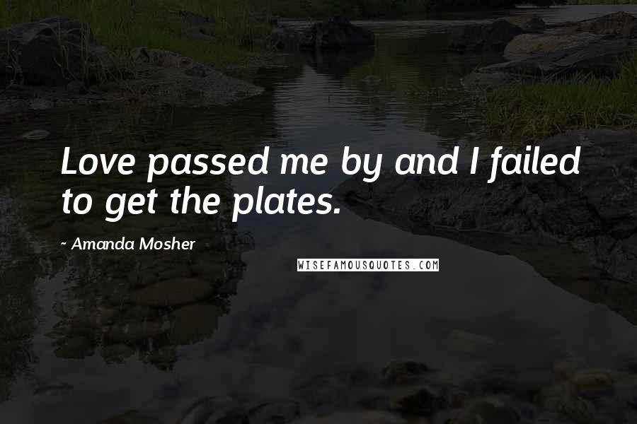 Amanda Mosher Quotes: Love passed me by and I failed to get the plates.