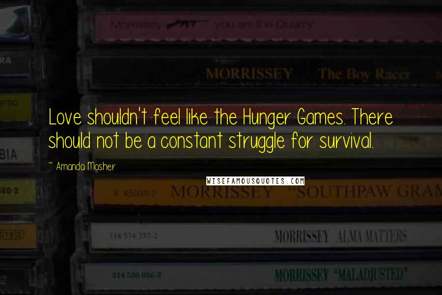 Amanda Mosher Quotes: Love shouldn't feel like the Hunger Games. There should not be a constant struggle for survival.
