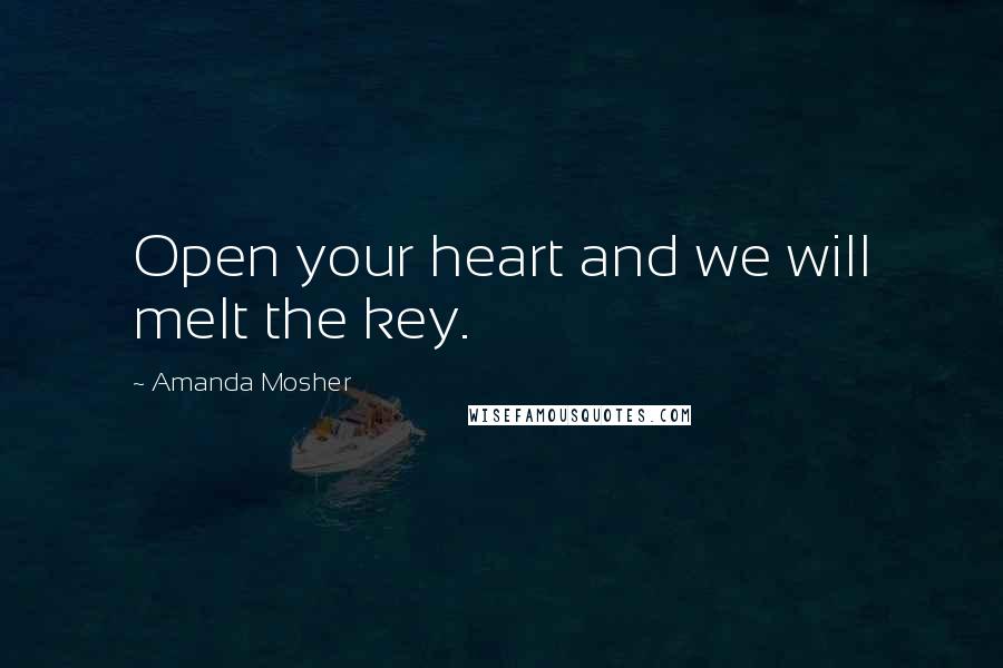 Amanda Mosher Quotes: Open your heart and we will melt the key.