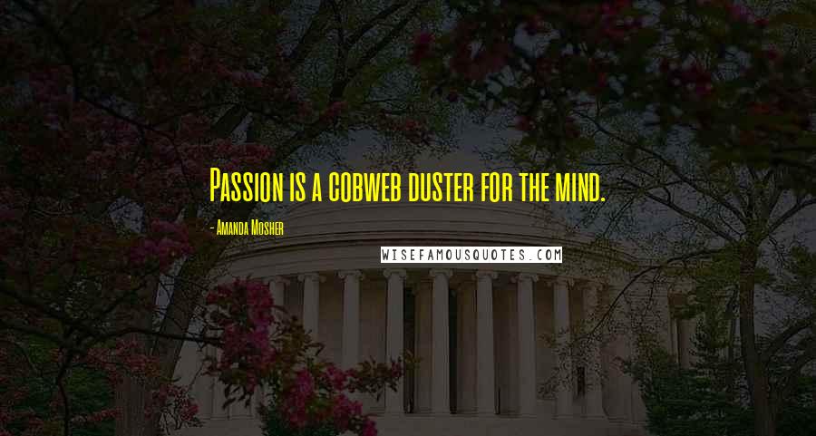 Amanda Mosher Quotes: Passion is a cobweb duster for the mind.