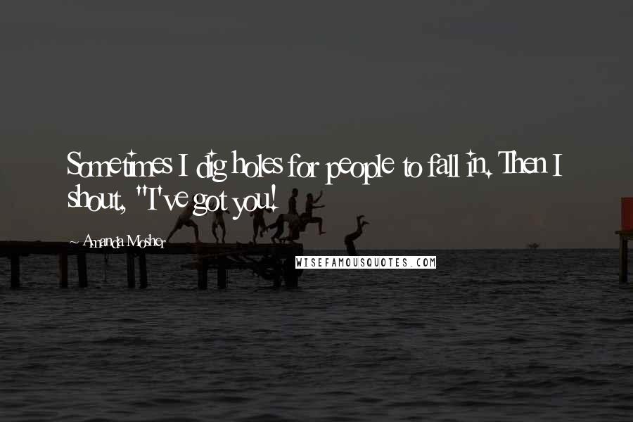 Amanda Mosher Quotes: Sometimes I dig holes for people to fall in. Then I shout, "I've got you!