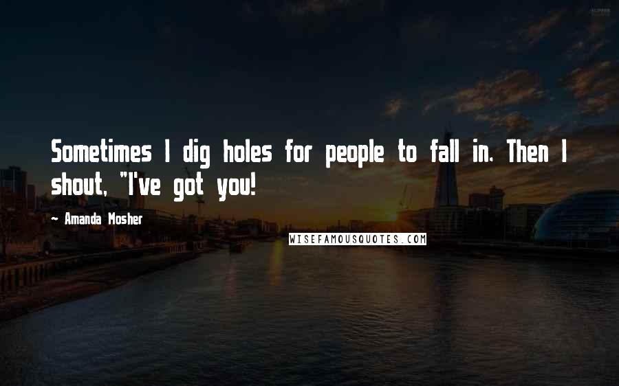 Amanda Mosher Quotes: Sometimes I dig holes for people to fall in. Then I shout, "I've got you!