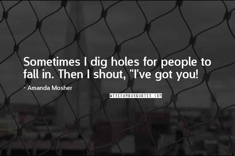 Amanda Mosher Quotes: Sometimes I dig holes for people to fall in. Then I shout, "I've got you!