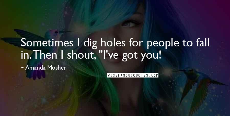 Amanda Mosher Quotes: Sometimes I dig holes for people to fall in. Then I shout, "I've got you!