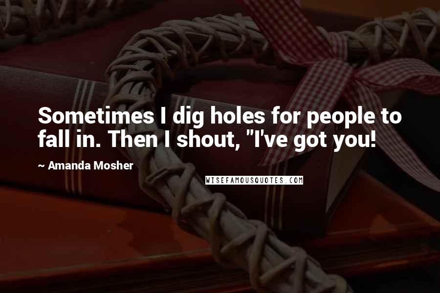 Amanda Mosher Quotes: Sometimes I dig holes for people to fall in. Then I shout, "I've got you!
