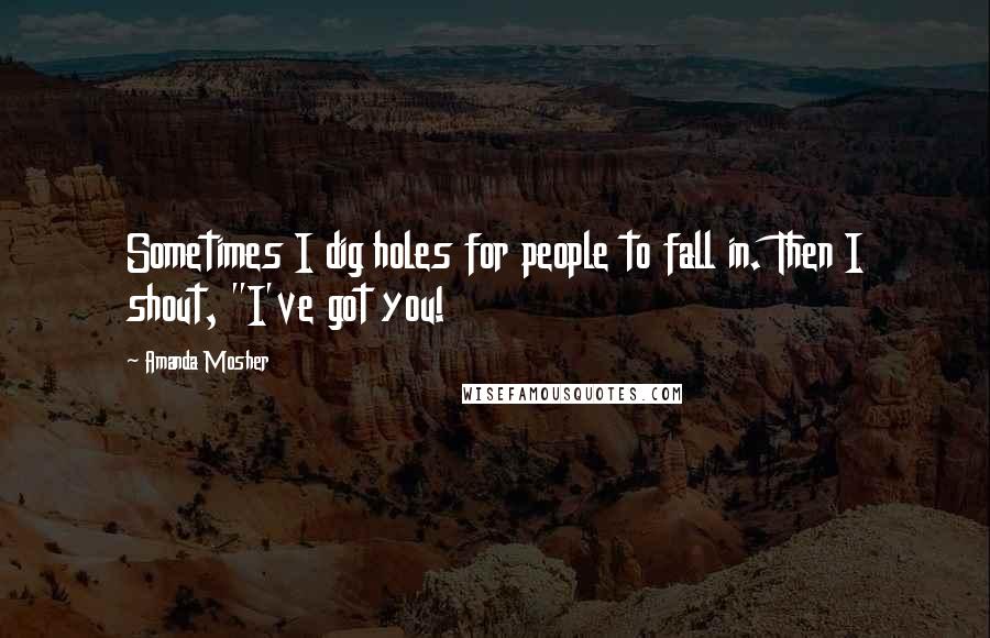 Amanda Mosher Quotes: Sometimes I dig holes for people to fall in. Then I shout, "I've got you!