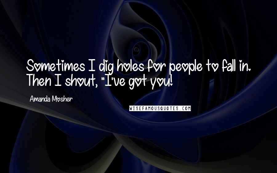 Amanda Mosher Quotes: Sometimes I dig holes for people to fall in. Then I shout, "I've got you!