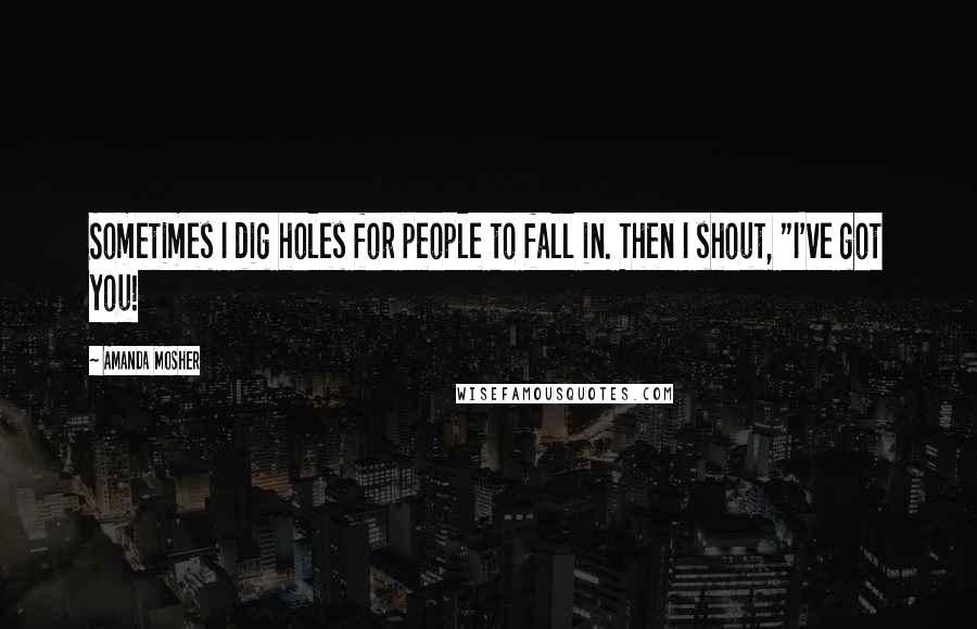 Amanda Mosher Quotes: Sometimes I dig holes for people to fall in. Then I shout, "I've got you!