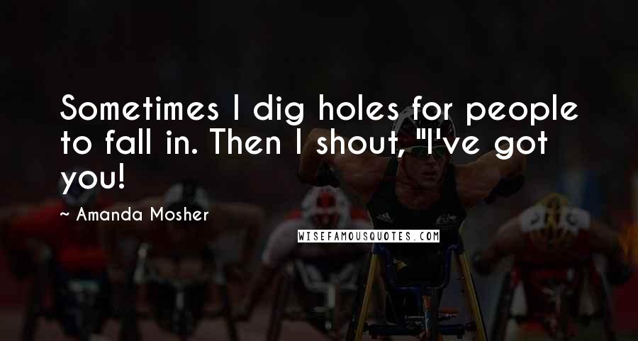 Amanda Mosher Quotes: Sometimes I dig holes for people to fall in. Then I shout, "I've got you!