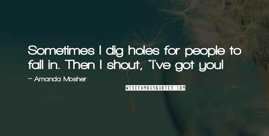 Amanda Mosher Quotes: Sometimes I dig holes for people to fall in. Then I shout, "I've got you!