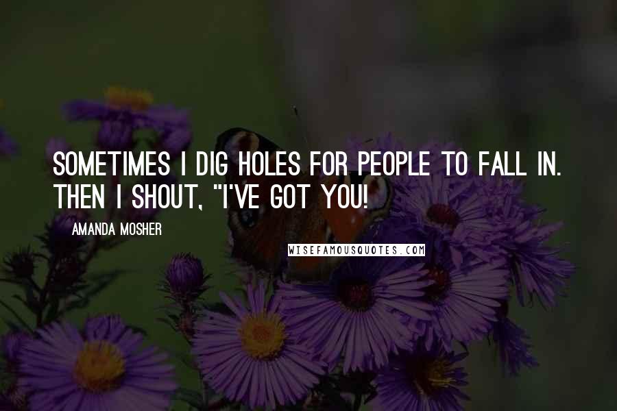 Amanda Mosher Quotes: Sometimes I dig holes for people to fall in. Then I shout, "I've got you!