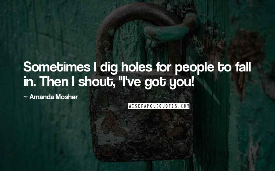 Amanda Mosher Quotes: Sometimes I dig holes for people to fall in. Then I shout, "I've got you!