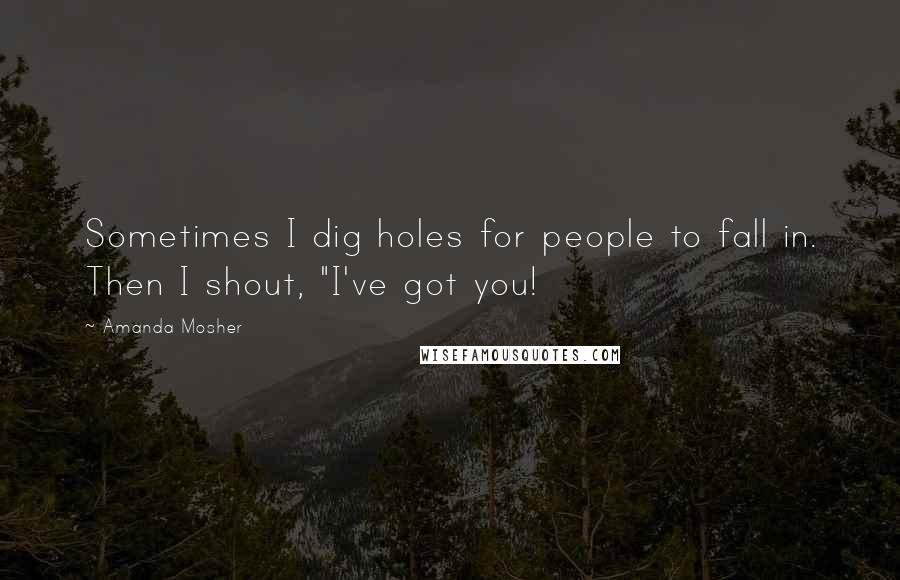 Amanda Mosher Quotes: Sometimes I dig holes for people to fall in. Then I shout, "I've got you!