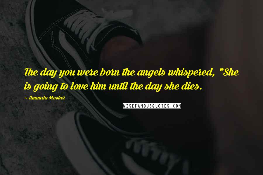 Amanda Mosher Quotes: The day you were born the angels whispered, "She is going to love him until the day she dies.