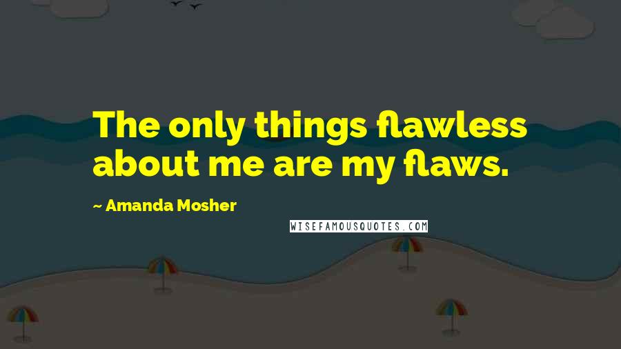 Amanda Mosher Quotes: The only things flawless about me are my flaws.