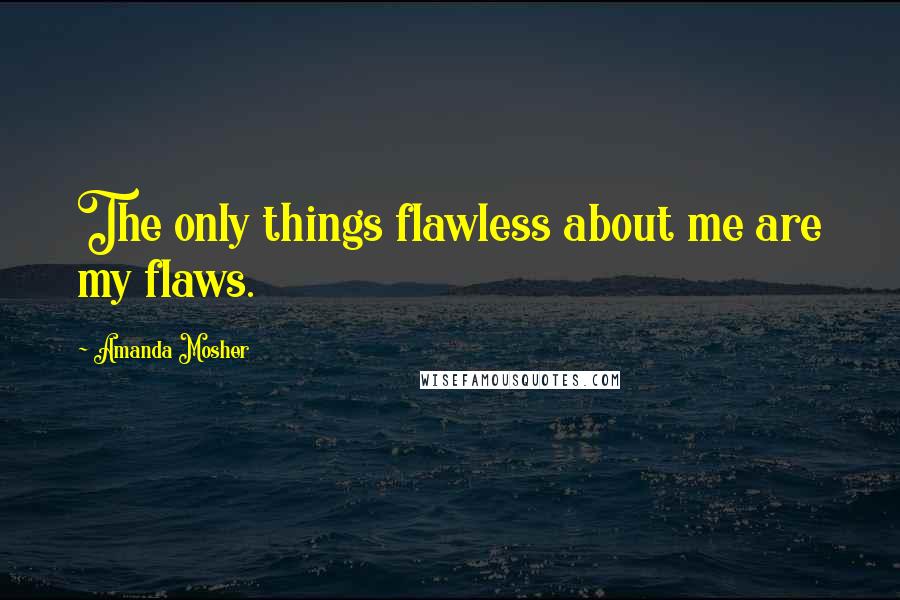 Amanda Mosher Quotes: The only things flawless about me are my flaws.