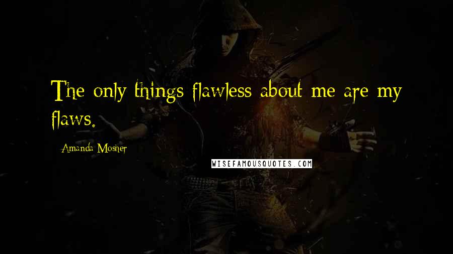 Amanda Mosher Quotes: The only things flawless about me are my flaws.