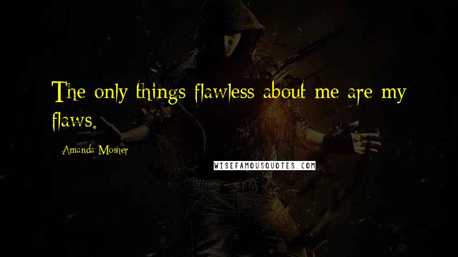 Amanda Mosher Quotes: The only things flawless about me are my flaws.