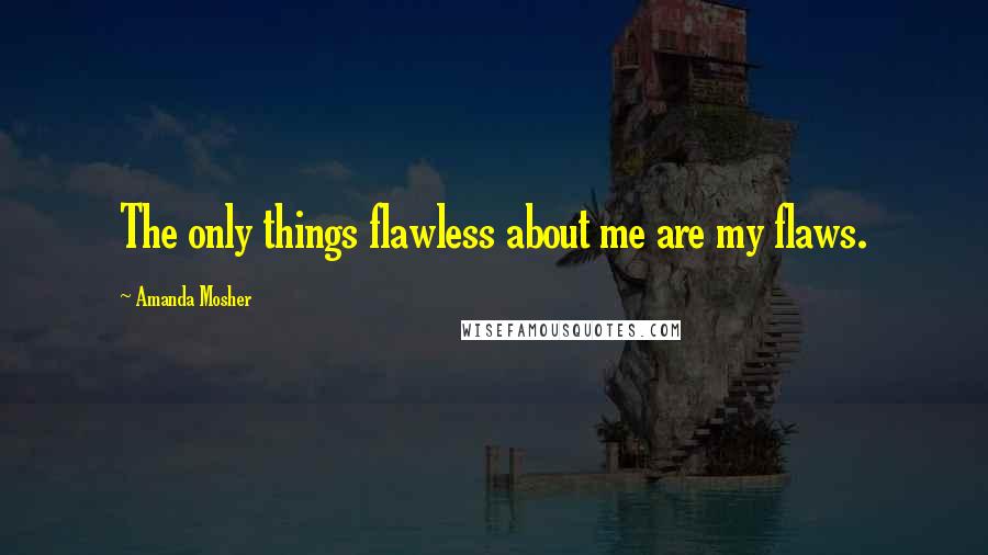 Amanda Mosher Quotes: The only things flawless about me are my flaws.