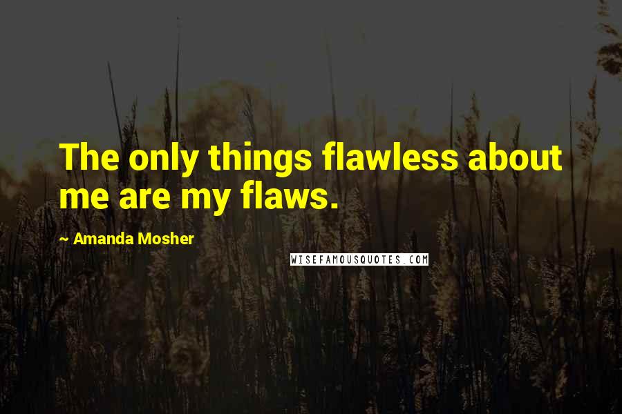 Amanda Mosher Quotes: The only things flawless about me are my flaws.