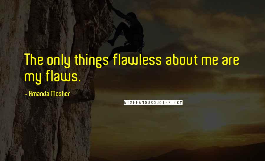 Amanda Mosher Quotes: The only things flawless about me are my flaws.