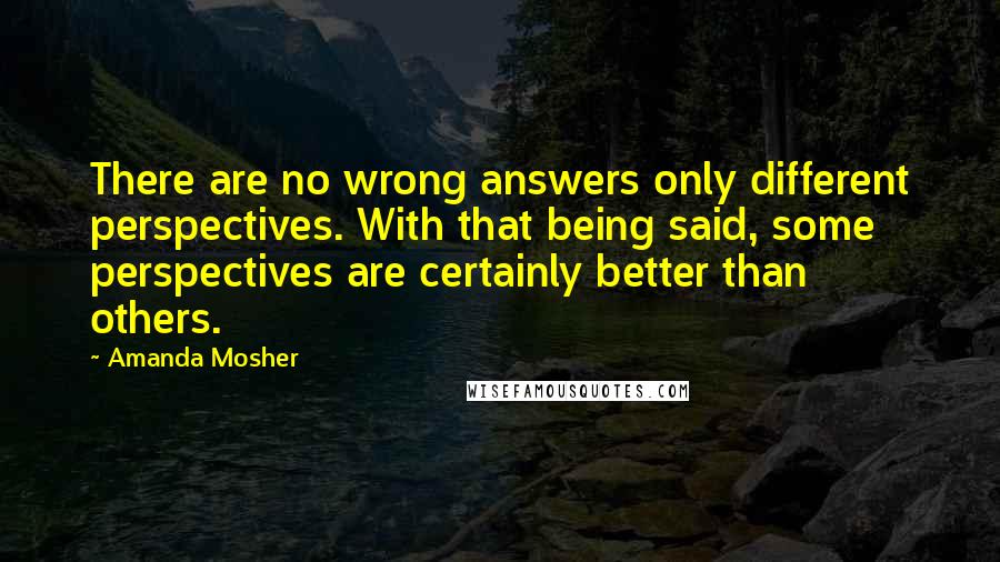Amanda Mosher Quotes: There are no wrong answers only different perspectives. With that being said, some perspectives are certainly better than others.