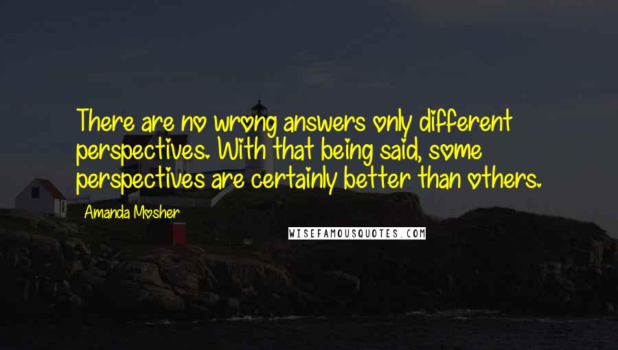Amanda Mosher Quotes: There are no wrong answers only different perspectives. With that being said, some perspectives are certainly better than others.