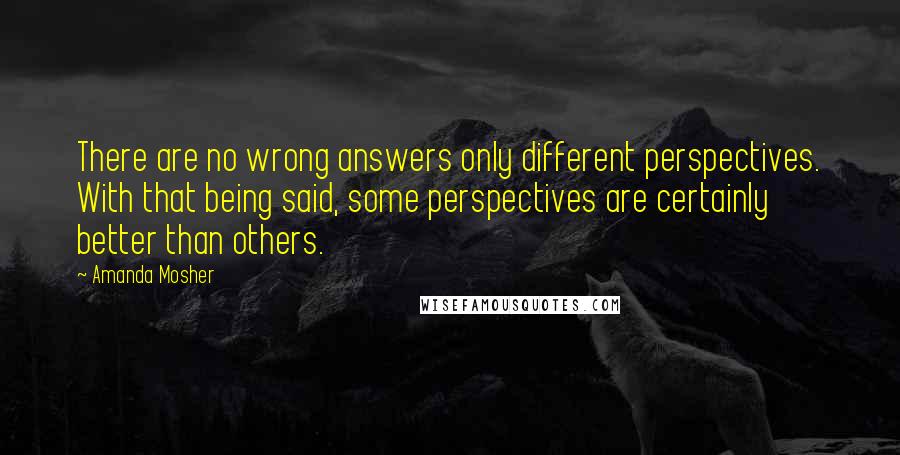 Amanda Mosher Quotes: There are no wrong answers only different perspectives. With that being said, some perspectives are certainly better than others.