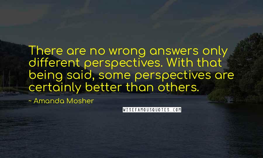 Amanda Mosher Quotes: There are no wrong answers only different perspectives. With that being said, some perspectives are certainly better than others.