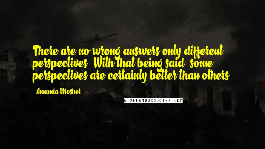Amanda Mosher Quotes: There are no wrong answers only different perspectives. With that being said, some perspectives are certainly better than others.
