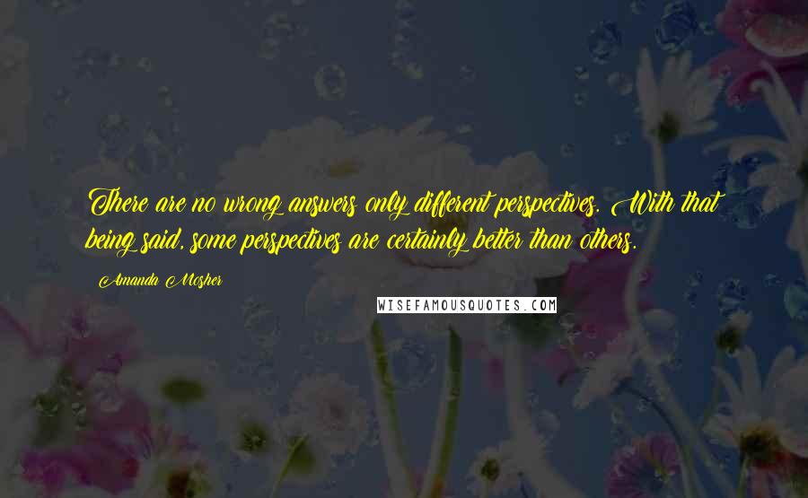 Amanda Mosher Quotes: There are no wrong answers only different perspectives. With that being said, some perspectives are certainly better than others.