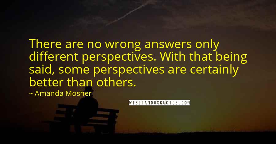 Amanda Mosher Quotes: There are no wrong answers only different perspectives. With that being said, some perspectives are certainly better than others.