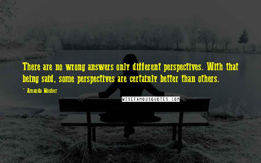 Amanda Mosher Quotes: There are no wrong answers only different perspectives. With that being said, some perspectives are certainly better than others.